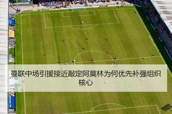 曼联中场引援接近敲定阿莫林为何优先补强组织核心