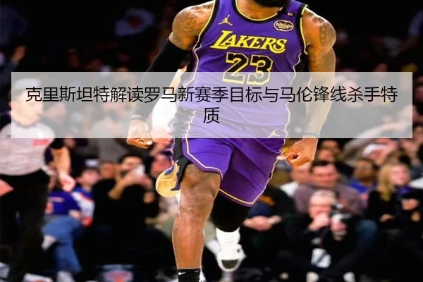 克里斯坦特解读罗马新赛季目标与马伦锋线杀手特质